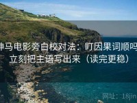 神马电影旁白校对法：盯因果词顺吗，立刻把主语写出来（读完更稳）