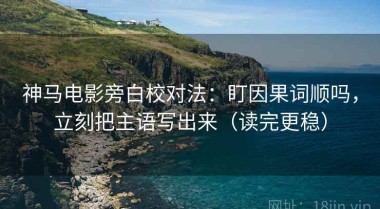 神马电影旁白校对法：盯因果词顺吗，立刻把主语写出来（读完更稳）