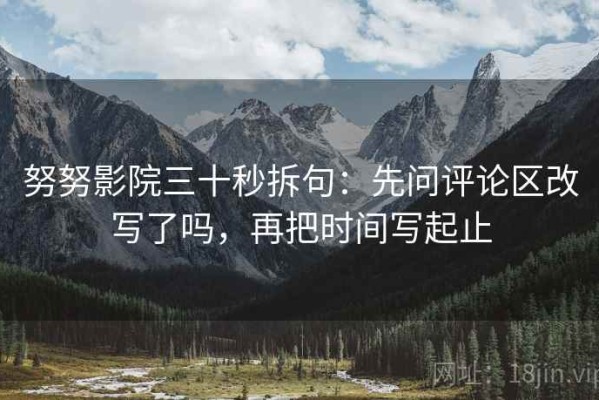 努努影院三十秒拆句：先问评论区改写了吗，再把时间写起止