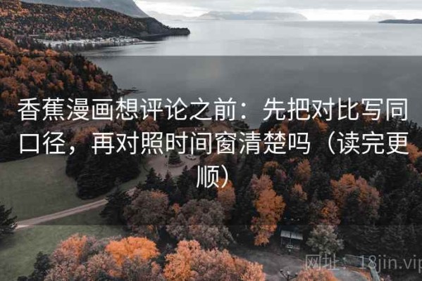 香蕉漫画想评论之前：先把对比写同口径，再对照时间窗清楚吗（读完更顺）