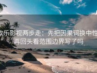 欧乐影视两步走：先把因果词换中性，再回头看范围边界写了吗