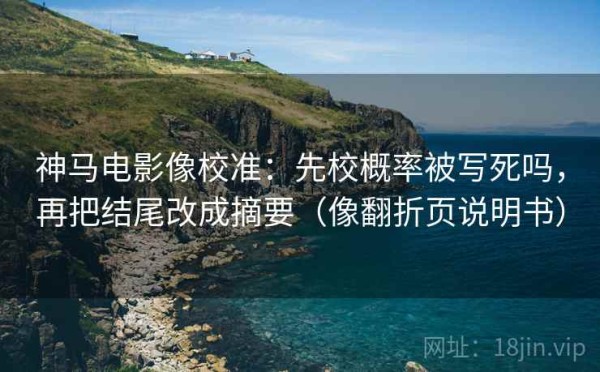 神马电影像校准：先校概率被写死吗，再把结尾改成摘要（像翻折页说明书）