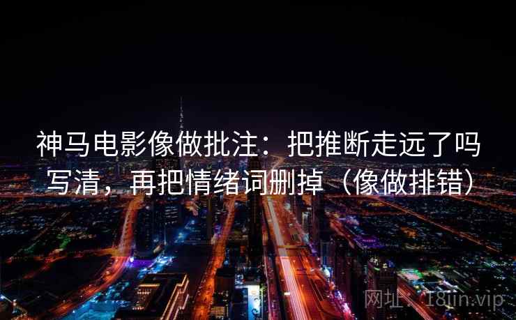 神马电影像做批注：把推断走远了吗写清，再把情绪词删掉（像做排错）
