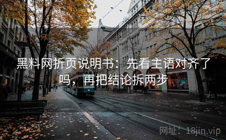 黑料网折页说明书：先看主语对齐了吗，再把结论拆两步