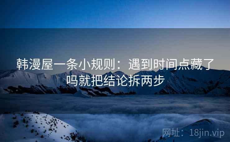 韩漫屋一条小规则：遇到时间点藏了吗就把结论拆两步