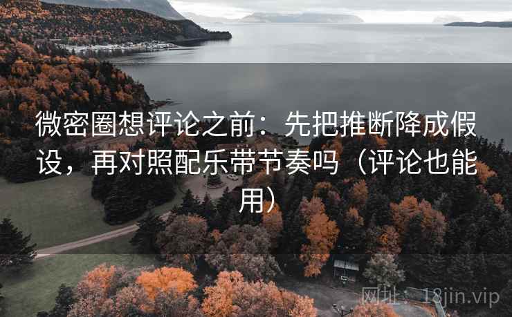 微密圈想评论之前:先把推断降成假设,再对照配乐带节奏吗(评论也能用) 微密圈想评论之前:先把推断降成假设,再对照配乐带节奏吗(评论也能用)