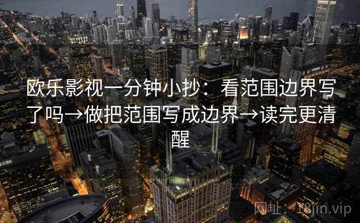 欧乐影视一分钟小抄:看范围边界写了吗→做把范围写成边界→读完更清醒 欧乐影视一分钟小抄:看范围边界写了吗→做把范围写成边界→读完更清醒