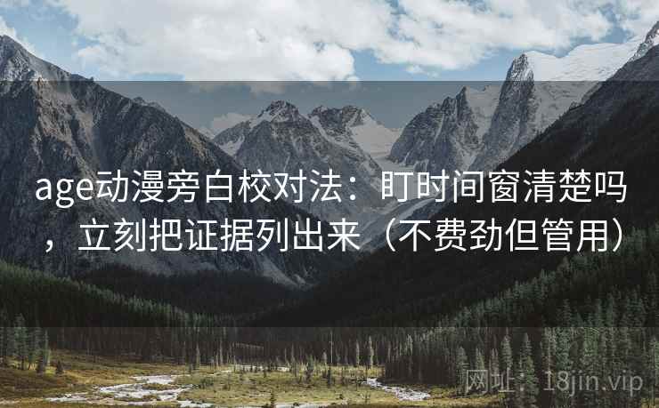 age动漫旁白校对法:盯时间窗清楚吗,立刻把证据列出来(不费劲但管用) age动漫旁白校对法:盯时间窗清楚吗,立刻把证据列出来(不费劲但管用)