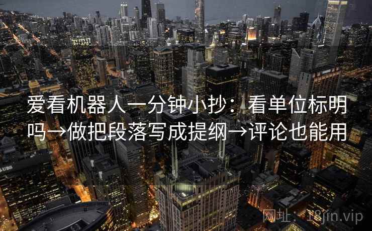 爱看机器人一分钟小抄：看单位标明吗→做把段落写成提纲→评论也能用