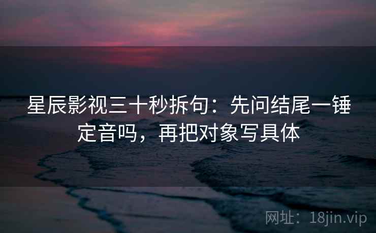 星辰影视三十秒拆句：先问结尾一锤定音吗，再把对象写具体