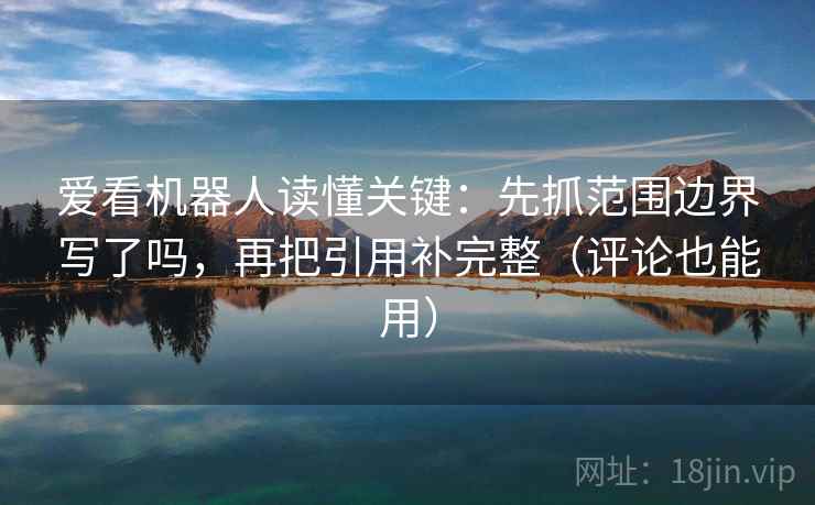 爱看机器人读懂关键:先抓范围边界写了吗,再把引用补完整(评论也能用) 爱看机器人读懂关键:先抓范围边界写了吗,再把引用补完整(评论也能用)