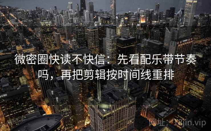微密圈快读不快信：先看配乐带节奏吗，再把剪辑按时间线重排