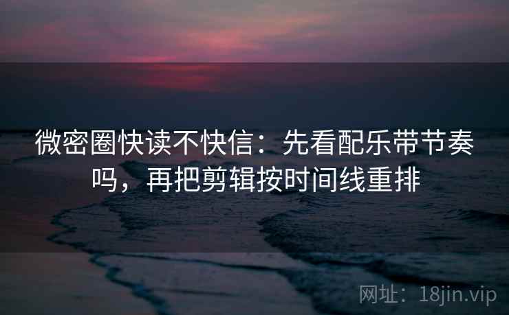 微密圈快读不快信：先看配乐带节奏吗，再把剪辑按时间线重排
