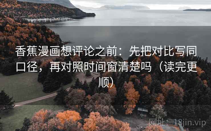 香蕉漫画想评论之前：先把对比写同口径，再对照时间窗清楚吗（读完更顺）