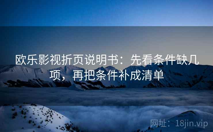 欧乐影视折页说明书：先看条件缺几项，再把条件补成清单