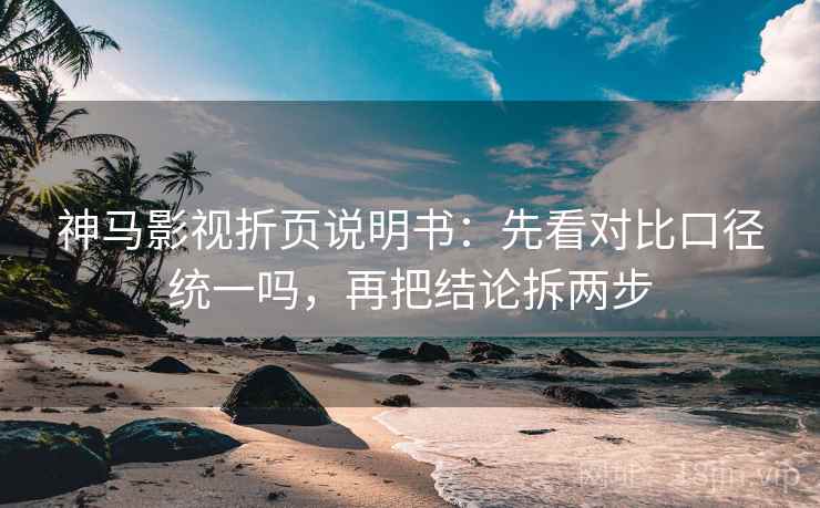 神马影视折页说明书：先看对比口径统一吗，再把结论拆两步