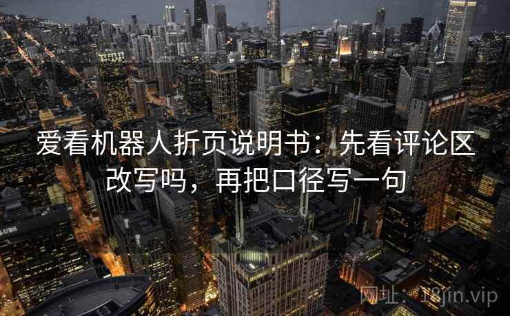 爱看机器人折页说明书：先看评论区改写吗，再把口径写一句