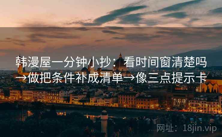 韩漫屋一分钟小抄：看时间窗清楚吗→做把条件补成清单→像三点提示卡