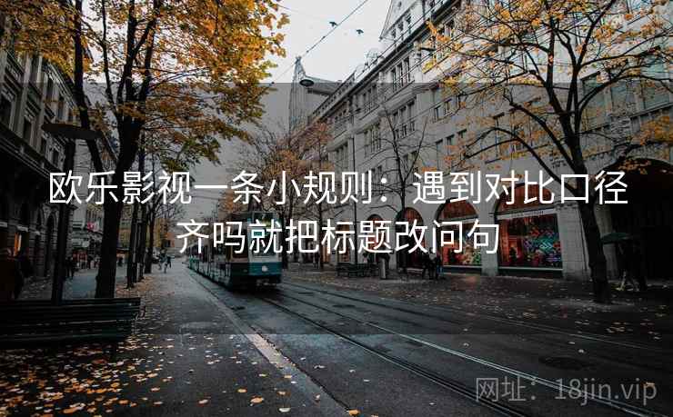 欧乐影视一条小规则：遇到对比口径齐吗就把标题改问句