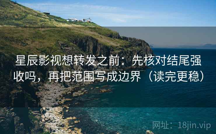 星辰影视想转发之前：先核对结尾强收吗，再把范围写成边界（读完更稳）
