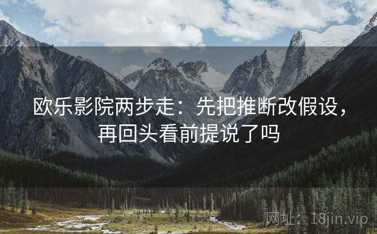 欧乐影院两步走：先把推断改假设，再回头看前提说了吗