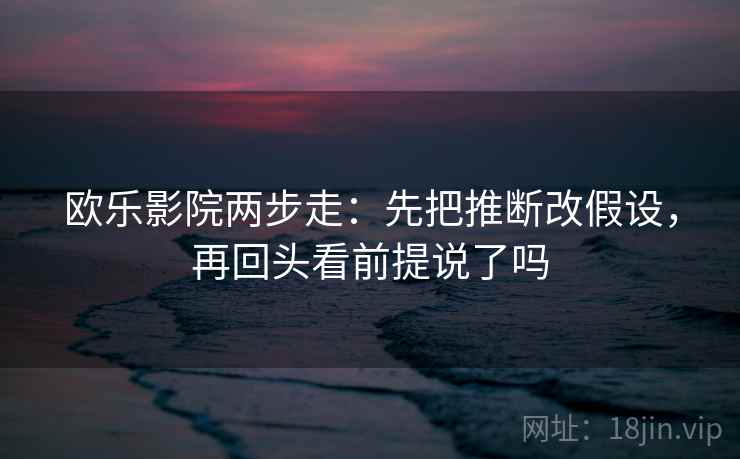 欧乐影院两步走：先把推断改假设，再回头看前提说了吗