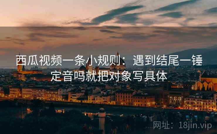 西瓜视频一条小规则：遇到结尾一锤定音吗就把对象写具体