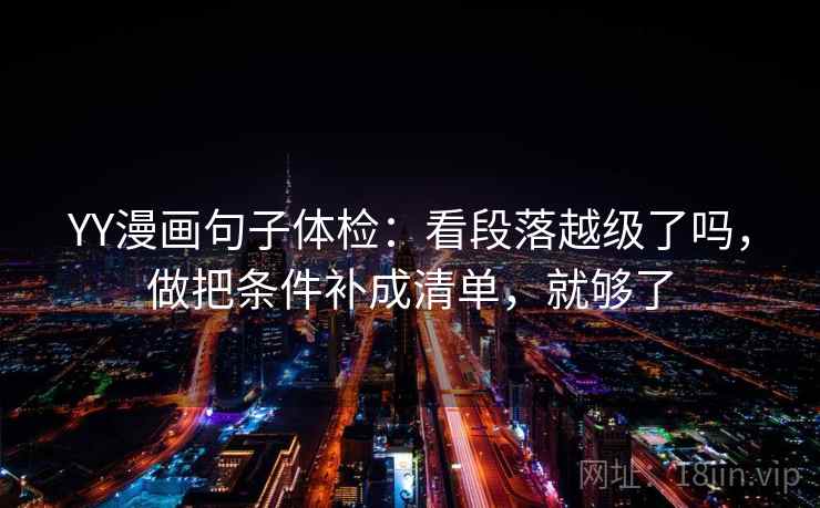YY漫画句子体检：看段落越级了吗，做把条件补成清单，就够了