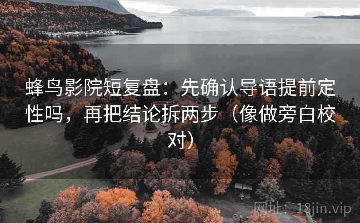 蜂鸟影院短复盘：先确认导语提前定性吗，再把结论拆两步（像做旁白校对）