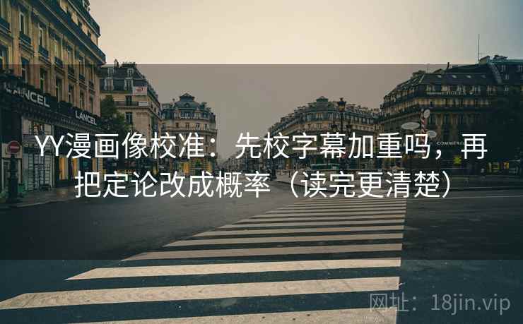 YY漫画像校准：先校字幕加重吗，再把定论改成概率（读完更清楚）