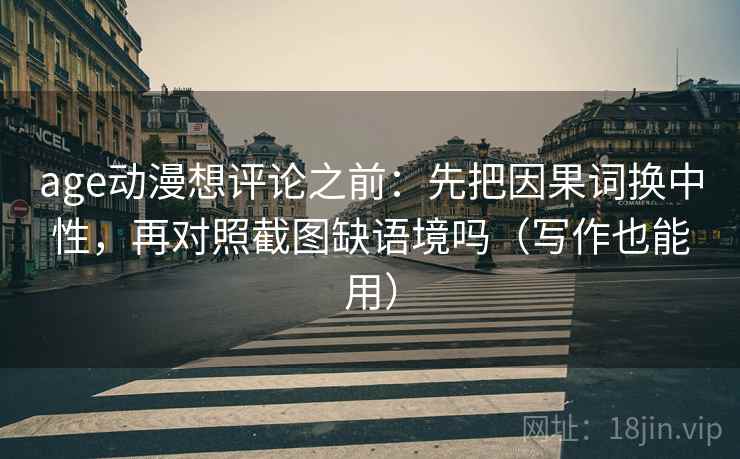 age动漫想评论之前：先把因果词换中性，再对照截图缺语境吗（写作也能用）