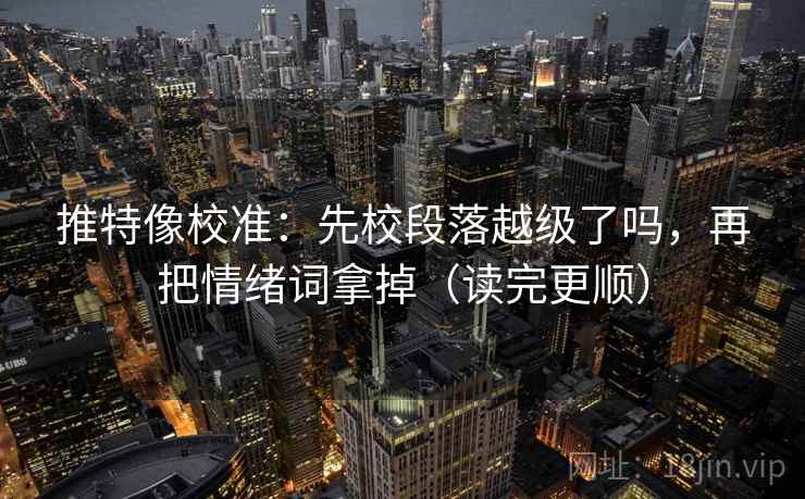 推特像校准：先校段落越级了吗，再把情绪词拿掉（读完更顺）