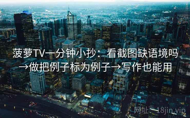 菠萝TV一分钟小抄：看截图缺语境吗→做把例子标为例子→写作也能用