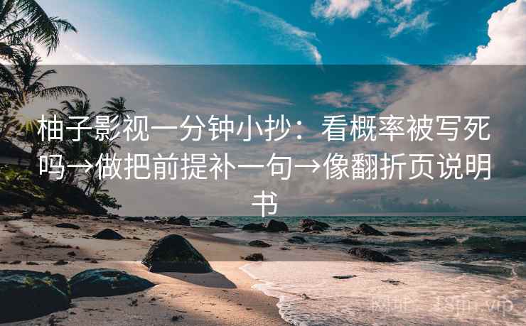 柚子影视一分钟小抄：看概率被写死吗→做把前提补一句→像翻折页说明书