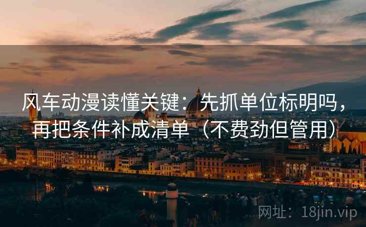 风车动漫读懂关键：先抓单位标明吗，再把条件补成清单（不费劲但管用）