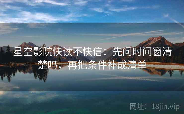 星空影院快读不快信：先问时间窗清楚吗，再把条件补成清单