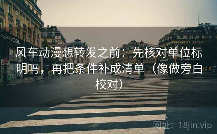 风车动漫想转发之前：先核对单位标明吗，再把条件补成清单（像做旁白校对）