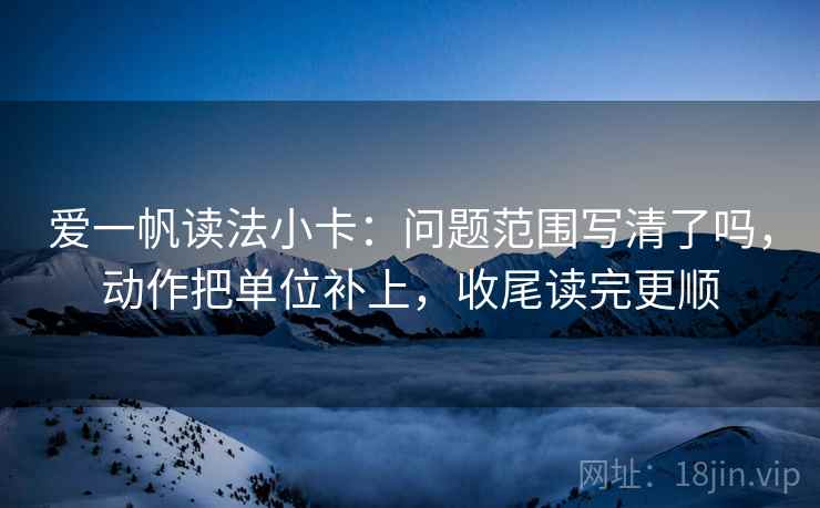 爱一帆读法小卡：问题范围写清了吗，动作把单位补上，收尾读完更顺
