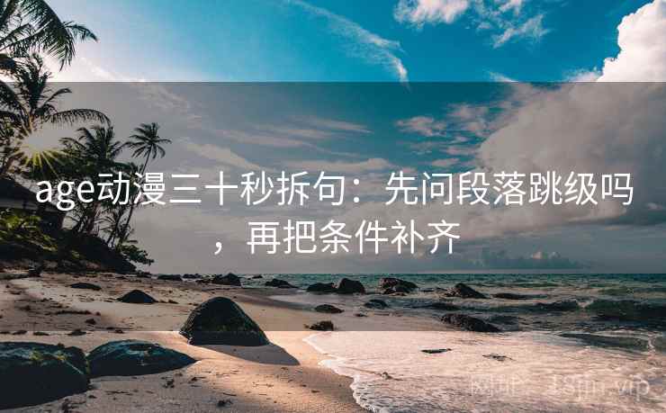 age动漫三十秒拆句：先问段落跳级吗，再把条件补齐