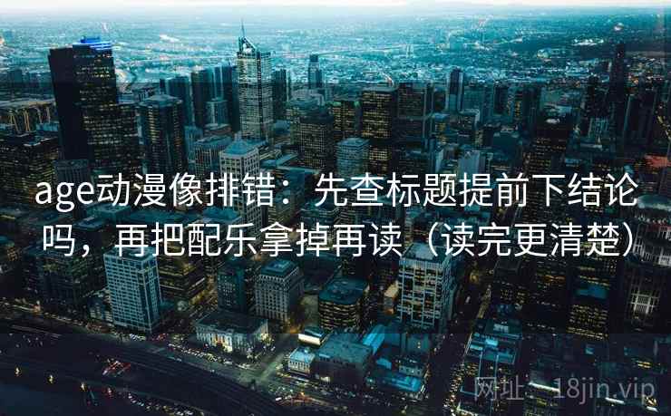 age动漫像排错：先查标题提前下结论吗，再把配乐拿掉再读（读完更清楚）