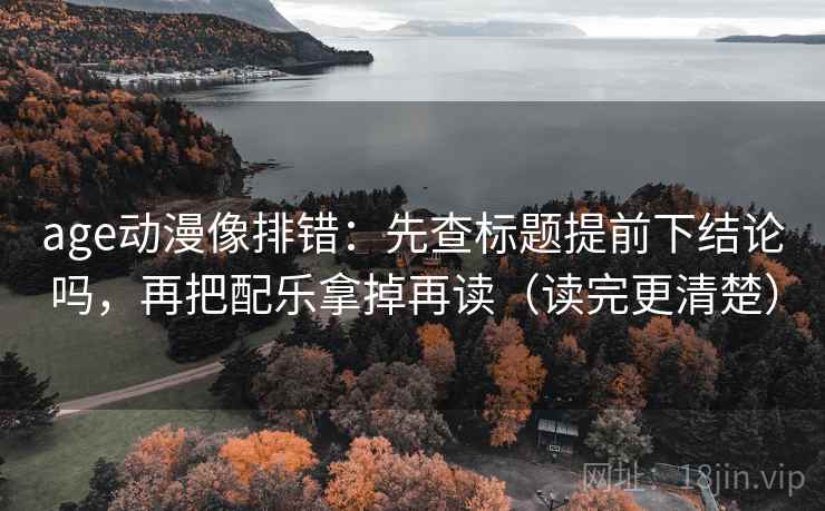 age动漫像排错：先查标题提前下结论吗，再把配乐拿掉再读（读完更清楚）