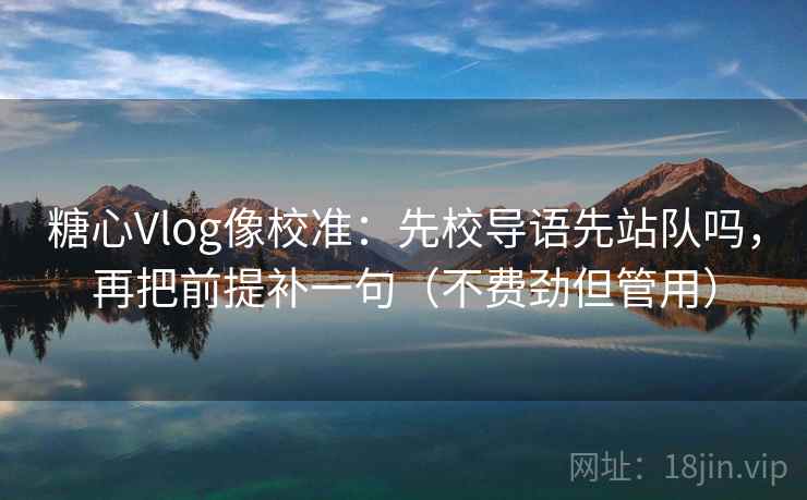糖心Vlog像校准：先校导语先站队吗，再把前提补一句（不费劲但管用）