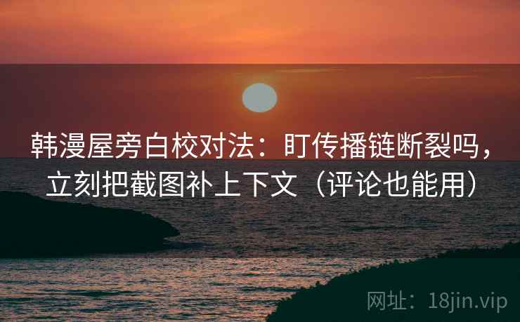 韩漫屋旁白校对法：盯传播链断裂吗，立刻把截图补上下文（评论也能用）