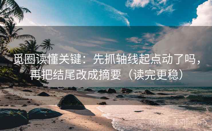 觅圈读懂关键：先抓轴线起点动了吗，再把结尾改成摘要（读完更稳）