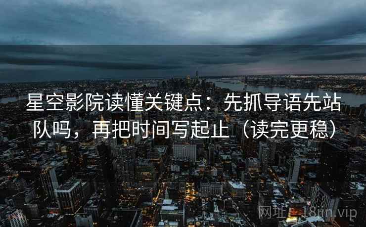 星空影院读懂关键点：先抓导语先站队吗，再把时间写起止（读完更稳）