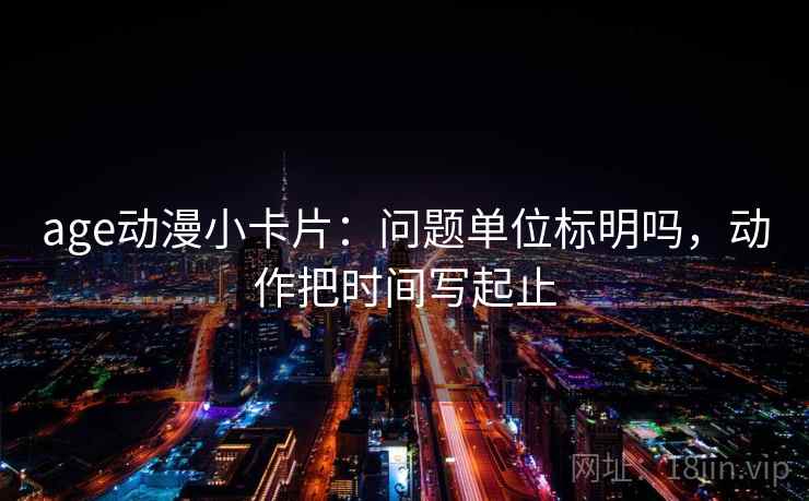 age动漫小卡片：问题单位标明吗，动作把时间写起止