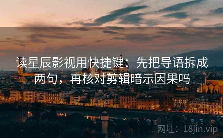 读星辰影视用快捷键：先把导语拆成两句，再核对剪辑暗示因果吗