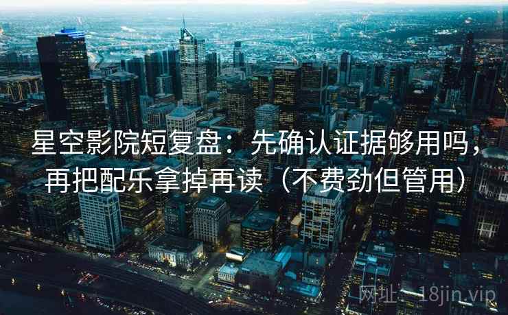 星空影院短复盘：先确认证据够用吗，再把配乐拿掉再读（不费劲但管用）