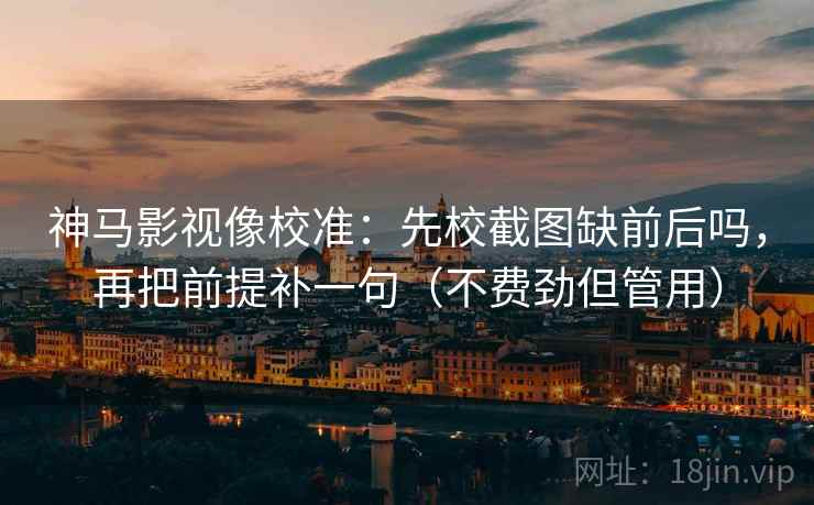 神马影视像校准：先校截图缺前后吗，再把前提补一句（不费劲但管用）