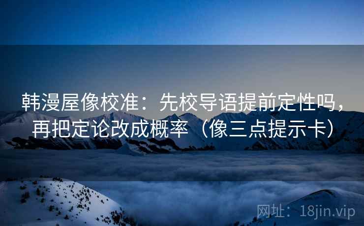 韩漫屋像校准：先校导语提前定性吗，再把定论改成概率（像三点提示卡）